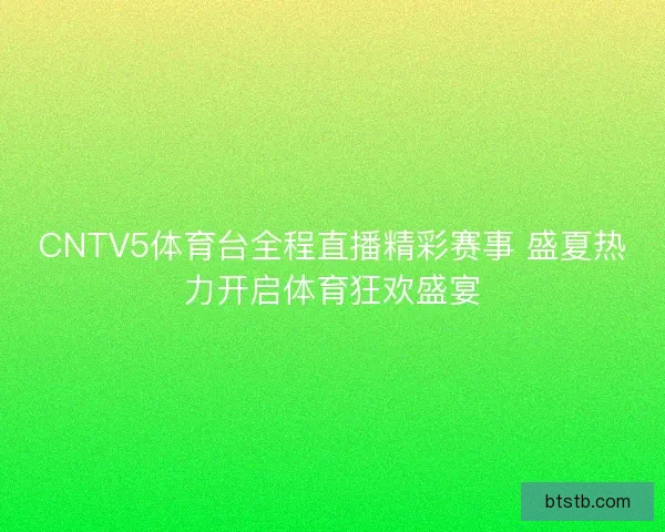 CNTV5体育台全程直播精彩赛事 盛夏热力开启体育狂欢盛宴
